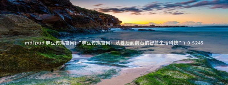 麻豆传媒官网小蝌蚪：mdl pud 麻豆传媒官网(“麻豆传媒官网：从幕后到前台的智慧生活科技”)