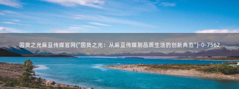 麻豆影视传媒app官网：国货之光麻豆传媒官网(\