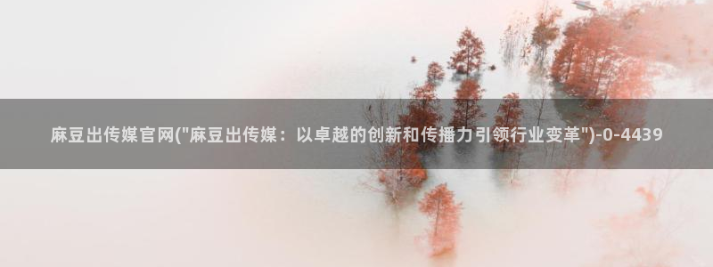 md 麻豆传媒官网：麻豆出传媒官网(\