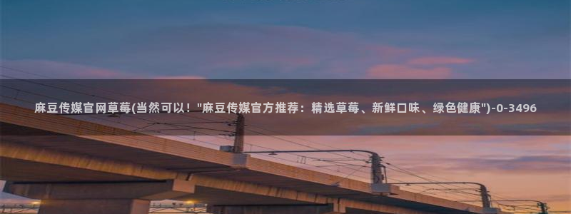 麻豆传媒官网水蜜桃：麻豆传媒官网草莓(当然可以！\