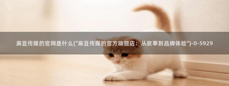 mdpud麻豆传媒官网首页：麻豆传媒的官网是什么(\