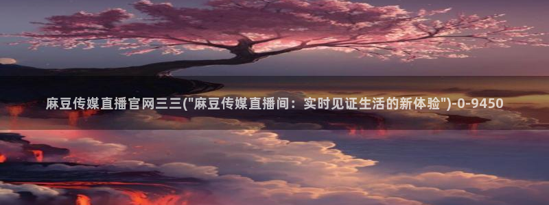 麻豆传媒影视官网：麻豆传媒直播官网三三(\