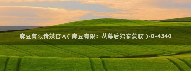 麻豆印象传媒官网：麻豆有限传媒官网(\