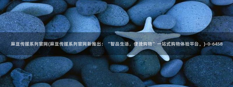 麻豆文化传媒官网免费：麻豆传媒系列官网(麻豆传媒系列官网新推出：“智品生活，便捷购物”一站式购物体验平台。)