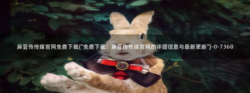 麻豆画精品传媒官网：麻豆传传媒官网免费下载(\