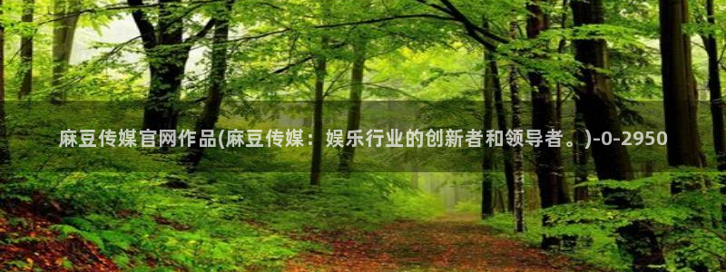 麻豆传媒官网磁力：麻豆传媒官网作品(麻豆传媒：娱乐行业的创新者和领导者。)