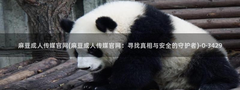 麻豆传媒直播官网app：麻豆成人传媒官网(麻豆成人传媒官网：寻找真相与安全的守护者)