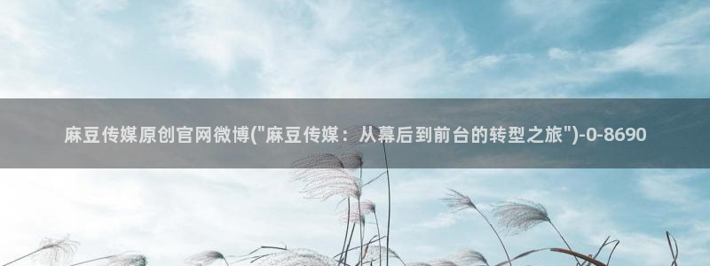 麻豆app传媒官网：麻豆传媒原创官网微博(\