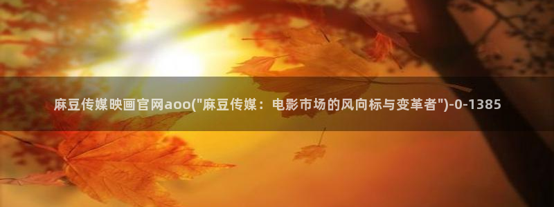 麻豆村麻豆官网传媒：麻豆传媒映画官网aoo(\