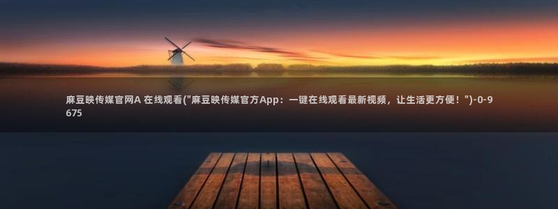 麻豆视传媒官网进入：麻豆映传媒官网A 在线观看(\