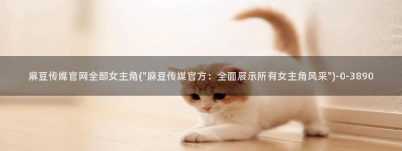 麻豆传媒官网苹果：麻豆传媒官网全部女主角(\