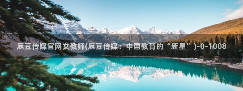 麻豆传媒直播官网 视频：麻豆传媒官网女教师(麻豆传媒：中国教育的“新星”)