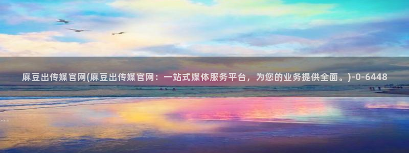 麻豆啊传媒官网观看：麻豆出传媒官网(麻豆出传媒官网：一站式媒体服务平台，为您的业务提供全面。)